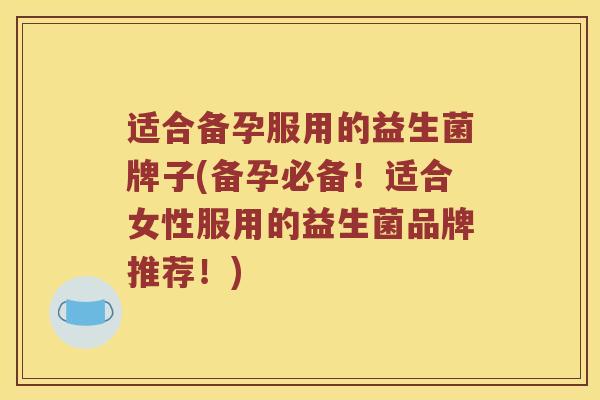 适合备孕服用的益生菌牌子(备孕必备！适合女性服用的益生菌品牌推荐！)