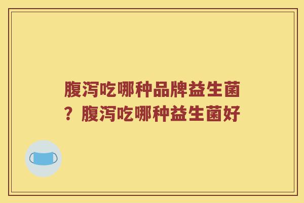 腹泻吃哪种品牌益生菌？腹泻吃哪种益生菌好