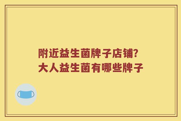 附近益生菌牌子店铺？大人益生菌有哪些牌子
