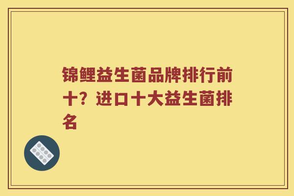 锦鲤益生菌品牌排行前十？进口十大益生菌排名
