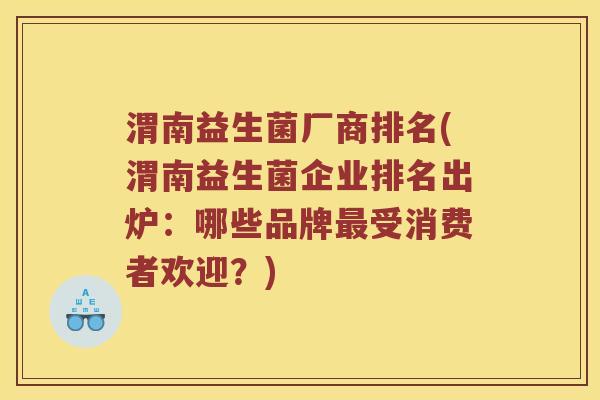 渭南益生菌厂商排名(渭南益生菌企业排名出炉：哪些品牌最受消费者欢迎？)