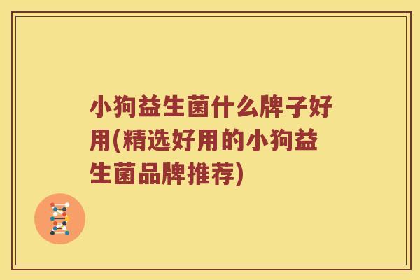 小狗益生菌什么牌子好用(精选好用的小狗益生菌品牌推荐)