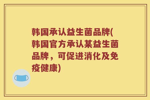 韩国承认益生菌品牌(韩国官方承认某益生菌品牌，可促进消化及免疫健康)