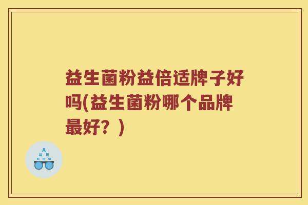 益生菌粉益倍适牌子好吗(益生菌粉哪个品牌好？)