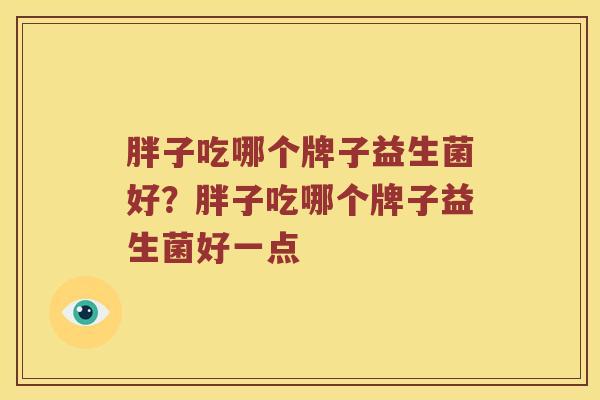 胖子吃哪个牌子益生菌好？胖子吃哪个牌子益生菌好一点
