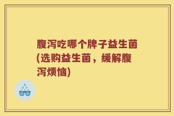 吃哪个牌子益生菌(选购益生菌,缓解烦恼) 吃哪个牌子益生菌(选购益生菌,缓解烦恼)