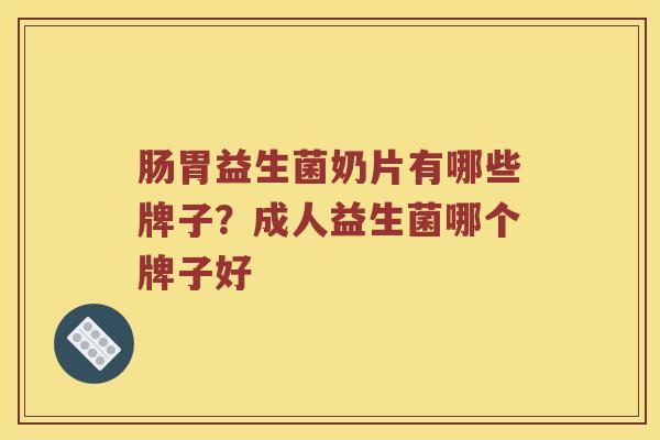 肠胃益生菌奶片有哪些牌子？成人益生菌哪个牌子好