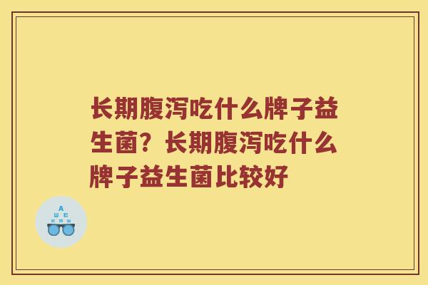 长期腹泻吃什么牌子益生菌？长期腹泻吃什么牌子益生菌比较好