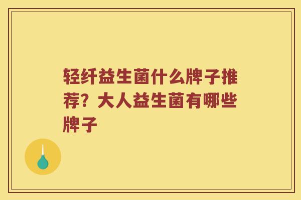 轻纤益生菌什么牌子推荐？大人益生菌有哪些牌子