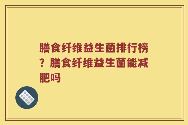 膳食纤维益生菌排行榜？膳食纤维益生菌能减肥吗