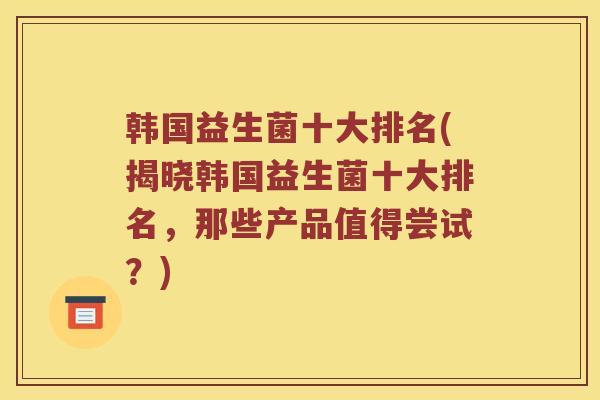 韩国益生菌十大排名(揭晓韩国益生菌十大排名，那些产品值得尝试？)