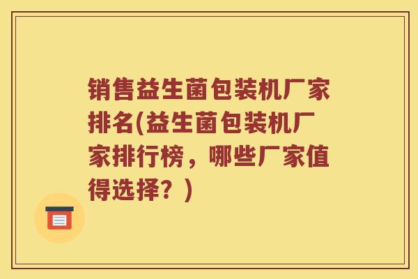 销售益生菌包装机厂家排名(益生菌包装机厂家排行榜，哪些厂家值得选择？)