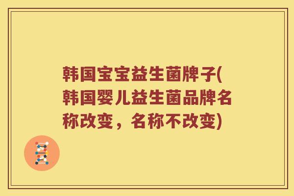 韩国宝宝益生菌牌子(韩国婴儿益生菌品牌名称改变，名称不改变)