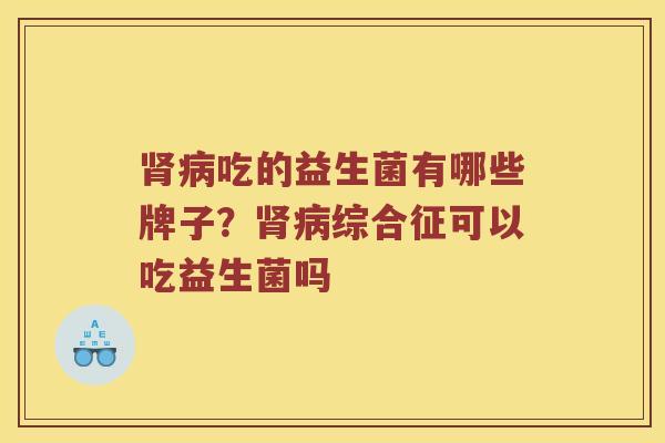 肾病吃的益生菌有哪些牌子？肾病综合征可以吃益生菌吗
