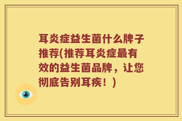 耳益生菌什么牌子推荐(推荐耳有效的益生菌品牌,让您彻底告别耳疾!) 耳益生菌什么牌子推荐(推荐耳有效的益生菌品牌,让您彻底告别耳疾!)