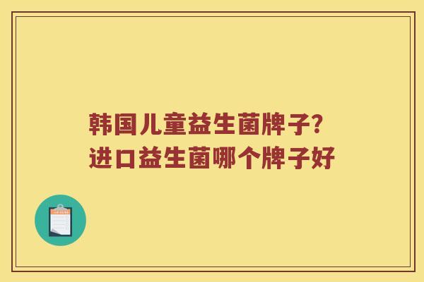 韩国儿童益生菌牌子？进口益生菌哪个牌子好