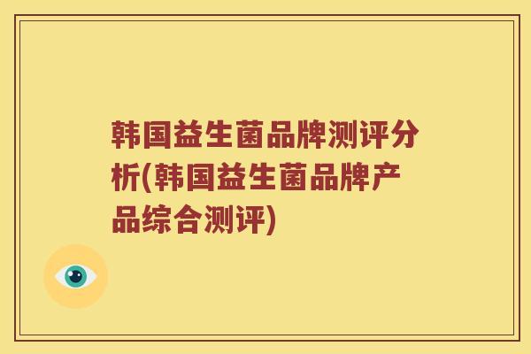韩国益生菌品牌测评分析(韩国益生菌品牌产品综合测评)