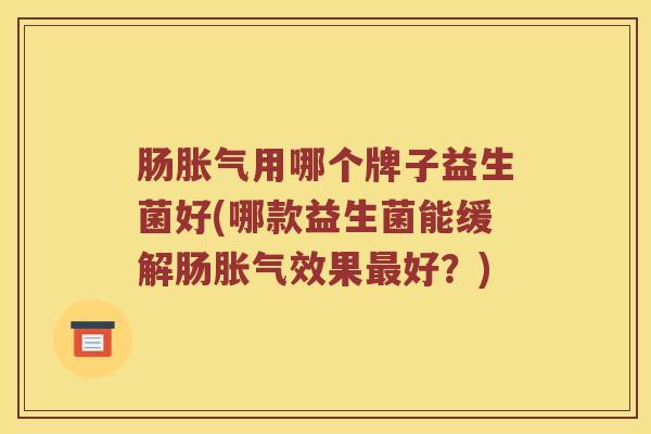 肠用哪个牌子益生菌好(哪款益生菌能缓解肠效果好?) 肠用哪个牌子益生菌好(哪款益生菌能缓解肠效果好?)
