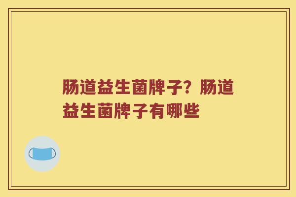肠道益生菌牌子？肠道益生菌牌子有哪些