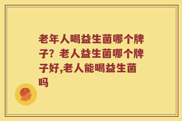 老年人喝益生菌哪个牌子?老人益生菌哪个牌子好,老人能喝益生菌吗 老年人喝益生菌哪个牌子?老人益生菌哪个牌子好,老人能喝益生菌吗