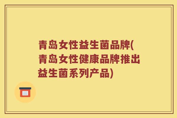 青岛女性益生菌品牌(青岛女性健康品牌推出益生菌系列产品)