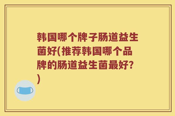 韩国哪个牌子肠道益生菌好(推荐韩国哪个品牌的肠道益生菌最好？)