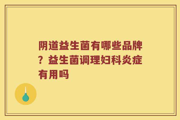 阴道益生菌有哪些品牌？益生菌调理妇科炎症有用吗