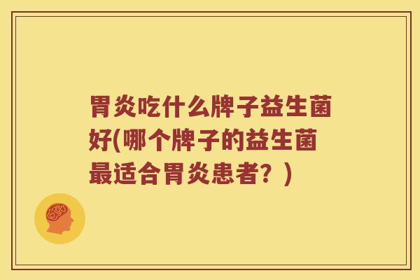 胃炎吃什么牌子益生菌好(哪个牌子的益生菌最适合胃炎患者？)