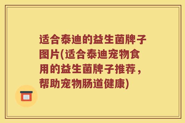 适合泰迪的益生菌牌子图片(适合泰迪宠物食用的益生菌牌子推荐，帮助宠物肠道健康)