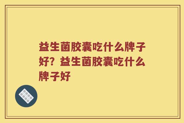 益生菌胶囊吃什么牌子好？益生菌胶囊吃什么牌子好