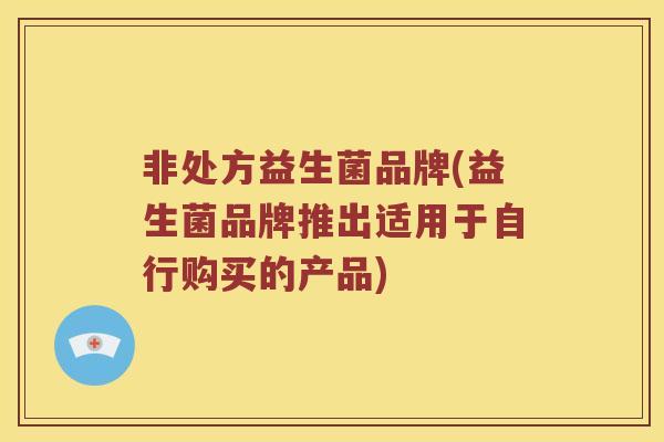非处方益生菌品牌(益生菌品牌推出适用于自行购买的产品) 非处方益生菌品牌(益生菌品牌推出适用于自行购买的产品)