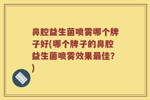 鼻腔益生菌喷雾哪个牌子好(哪个牌子的鼻腔益生菌喷雾效果最佳？)
