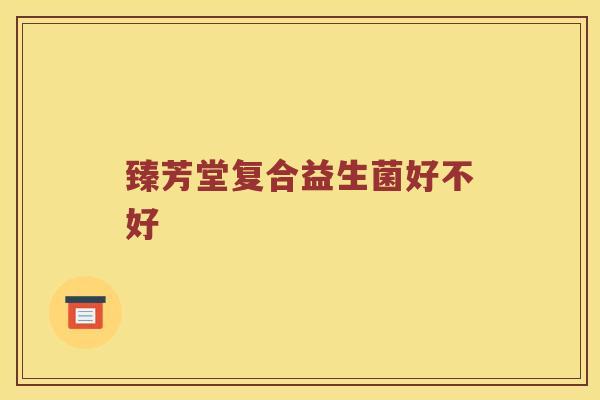 臻芳堂复合益生菌好不好 臻芳堂复合益生菌好不好