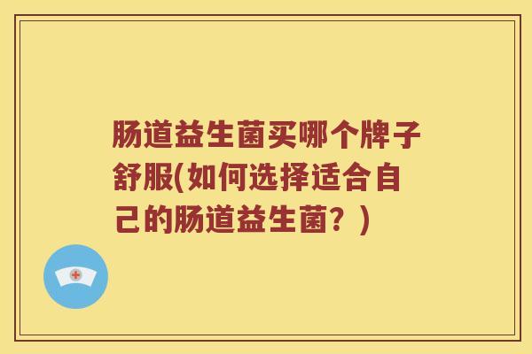 肠道益生菌买哪个牌子舒服(如何选择适合自己的肠道益生菌？)