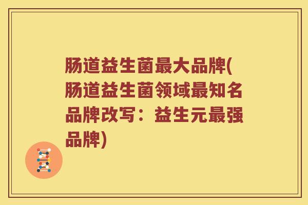 肠道益生菌大品牌(肠道益生菌领域知名品牌改写:益生元强品牌) 肠道益生菌大品牌(肠道益生菌领域知名品牌改写:益生元强品牌)