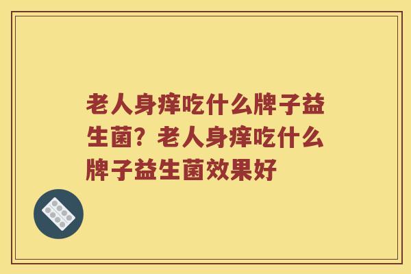 老人身痒吃什么牌子益生菌？老人身痒吃什么牌子益生菌效果好