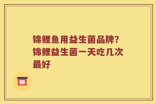 锦鲤鱼用益生菌品牌?锦鲤益生菌一天吃几次好 锦鲤鱼用益生菌品牌?锦鲤益生菌一天吃几次好