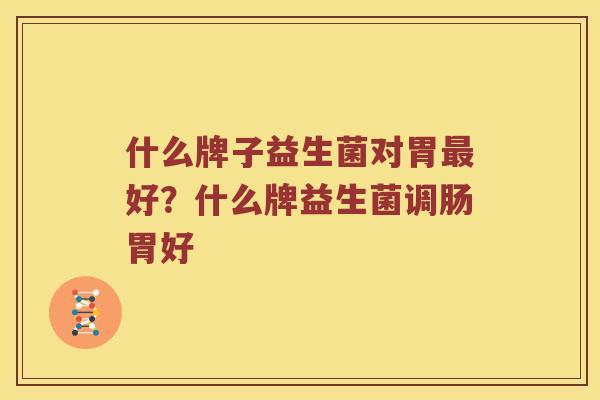 什么牌子益生菌对胃最好？什么牌益生菌调肠胃好