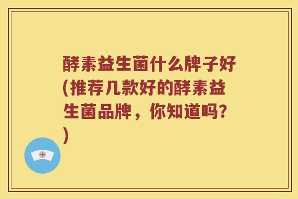 酵素益生菌什么牌子好(推荐几款好的酵素益生菌品牌，你知道吗？)
