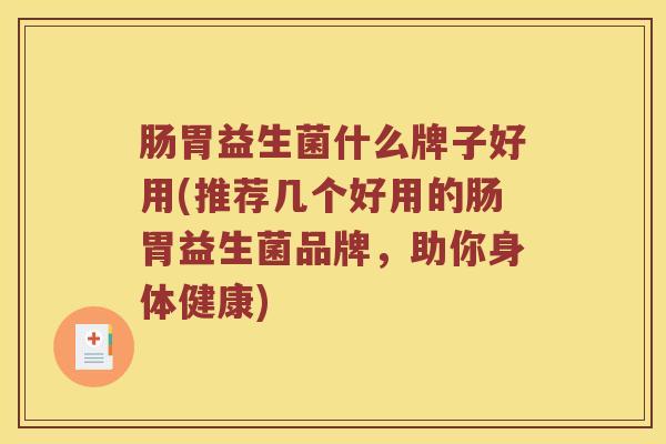 肠胃益生菌什么牌子好用(推荐几个好用的肠胃益生菌品牌,助你身体健康) 肠胃益生菌什么牌子好用(推荐几个好用的肠胃益生菌品牌,助你身体健康)