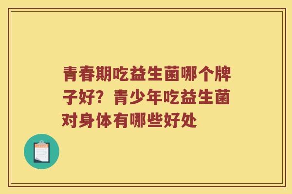 青春期吃益生菌哪个牌子好？青少年吃益生菌对身体有哪些好处