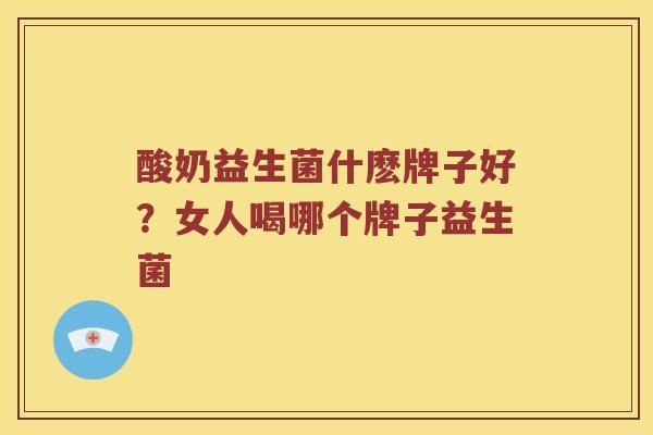 酸奶益生菌什麽牌子好?女人喝哪个牌子益生菌 酸奶益生菌什麽牌子好?女人喝哪个牌子益生菌