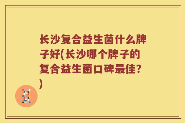 长沙复合益生菌什么牌子好(长沙哪个牌子的复合益生菌口碑佳?) 长沙复合益生菌什么牌子好(长沙哪个牌子的复合益生菌口碑佳?)