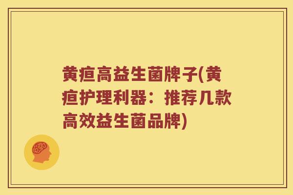 黄疸高益生菌牌子(黄疸护理利器：推荐几款高效益生菌品牌)