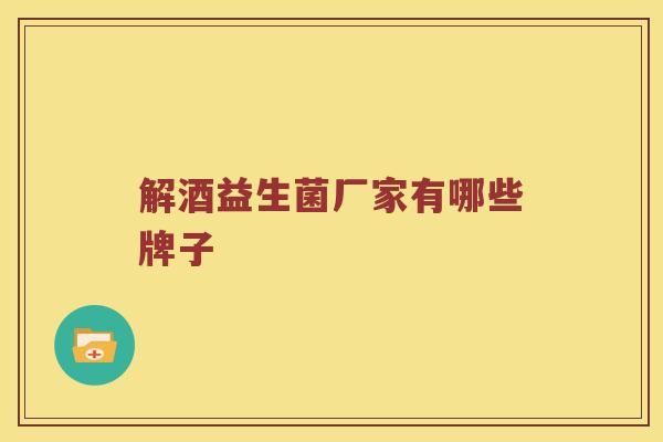 解酒益生菌厂家有哪些牌子