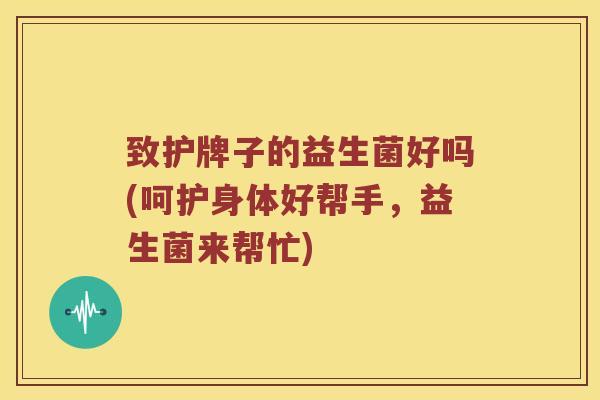 致护牌子的益生菌好吗(呵护身体好帮手，益生菌来帮忙)