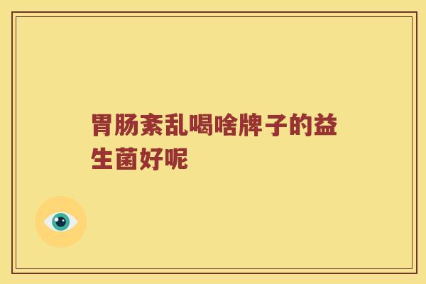胃肠紊乱喝啥牌子的益生菌好呢
