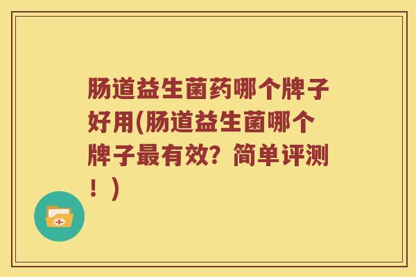 肠道益生菌药哪个牌子好用(肠道益生菌哪个牌子最有效？简单评测！)