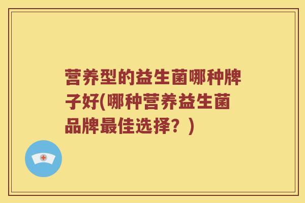 营养型的益生菌哪种牌子好(哪种营养益生菌品牌最佳选择？)