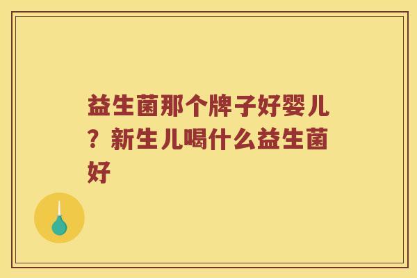 益生菌那个牌子好婴儿？新生儿喝什么益生菌好